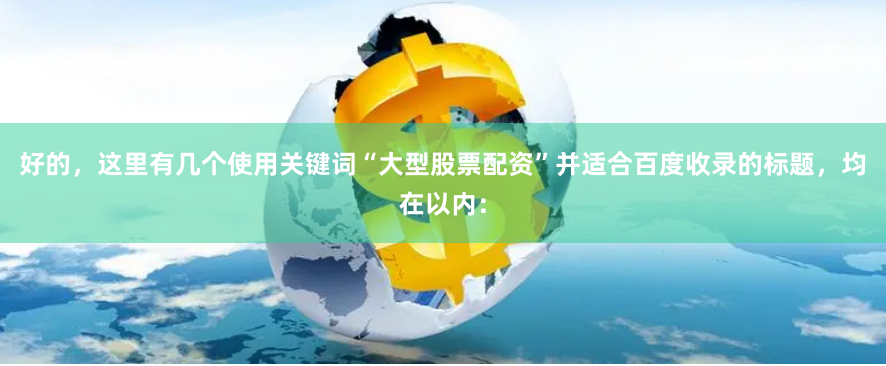 好的，这里有几个使用关键词“大型股票配资”并适合百度收录的标题，均在以内：