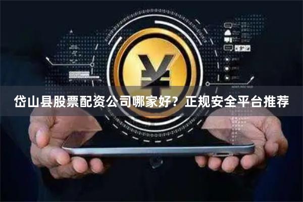 岱山县股票配资公司哪家好？正规安全平台推荐