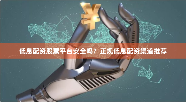 低息配资股票平台安全吗？正规低息配资渠道推荐