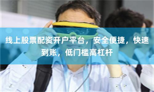 线上股票配资开户平台，安全便捷，快速到账，低门槛高杠杆