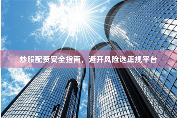 炒股配资安全指南，避开风险选正规平台