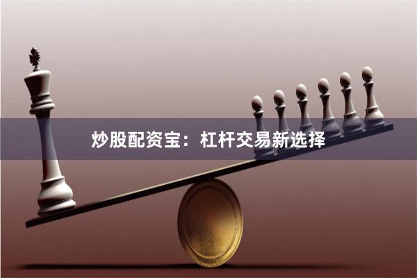 炒股配资宝：杠杆交易新选择