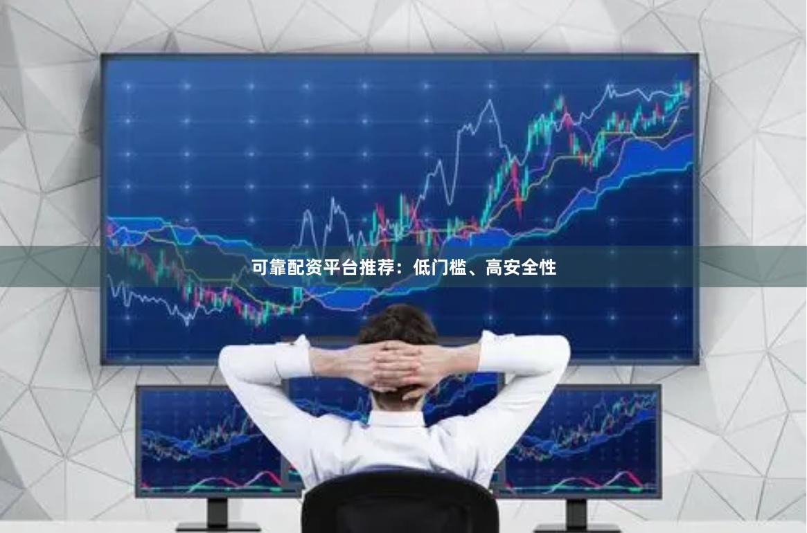 可靠配资平台推荐：低门槛、高安全性