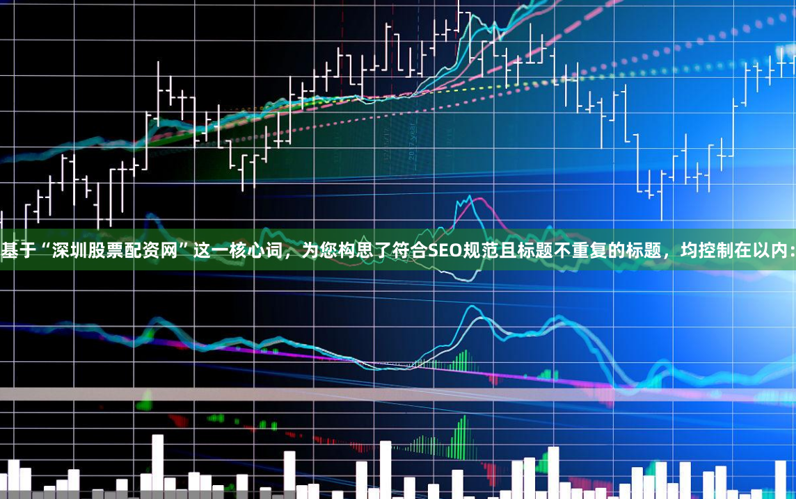 基于“深圳股票配资网”这一核心词，为您构思了符合SEO规范且标题不重复的标题，均控制在以内：