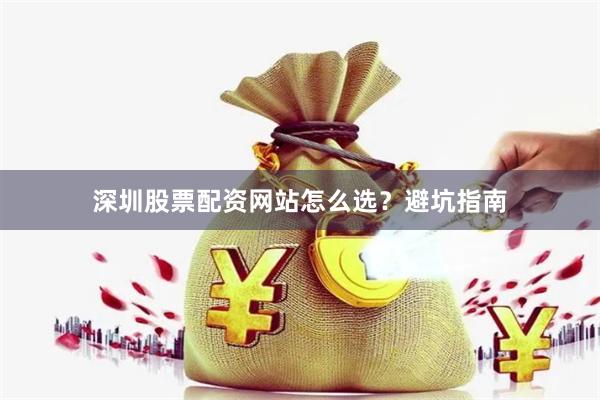 深圳股票配资网站怎么选？避坑指南