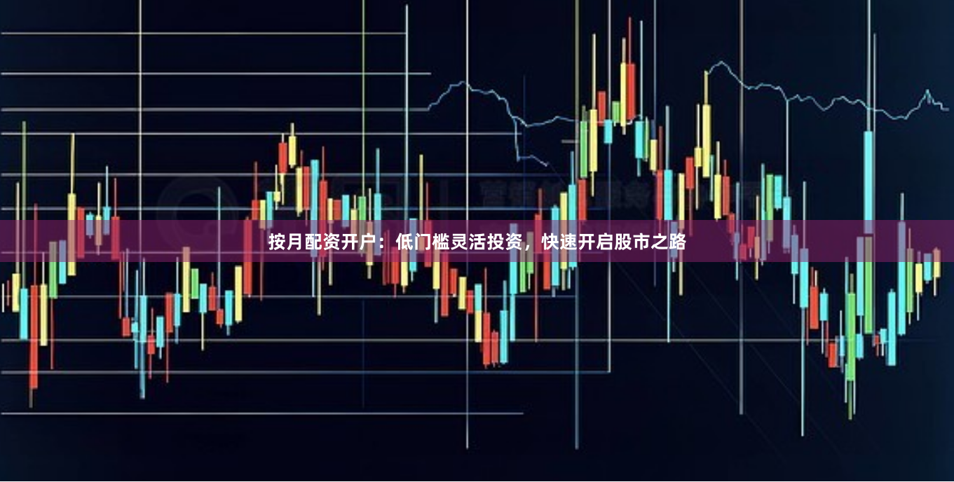 按月配资开户:低门槛灵活投资,快速开启股市之路