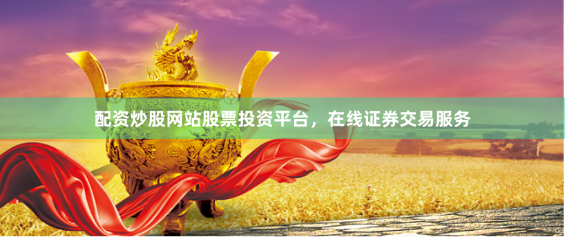 配资炒股网站股票投资平台，在线证券交易服务