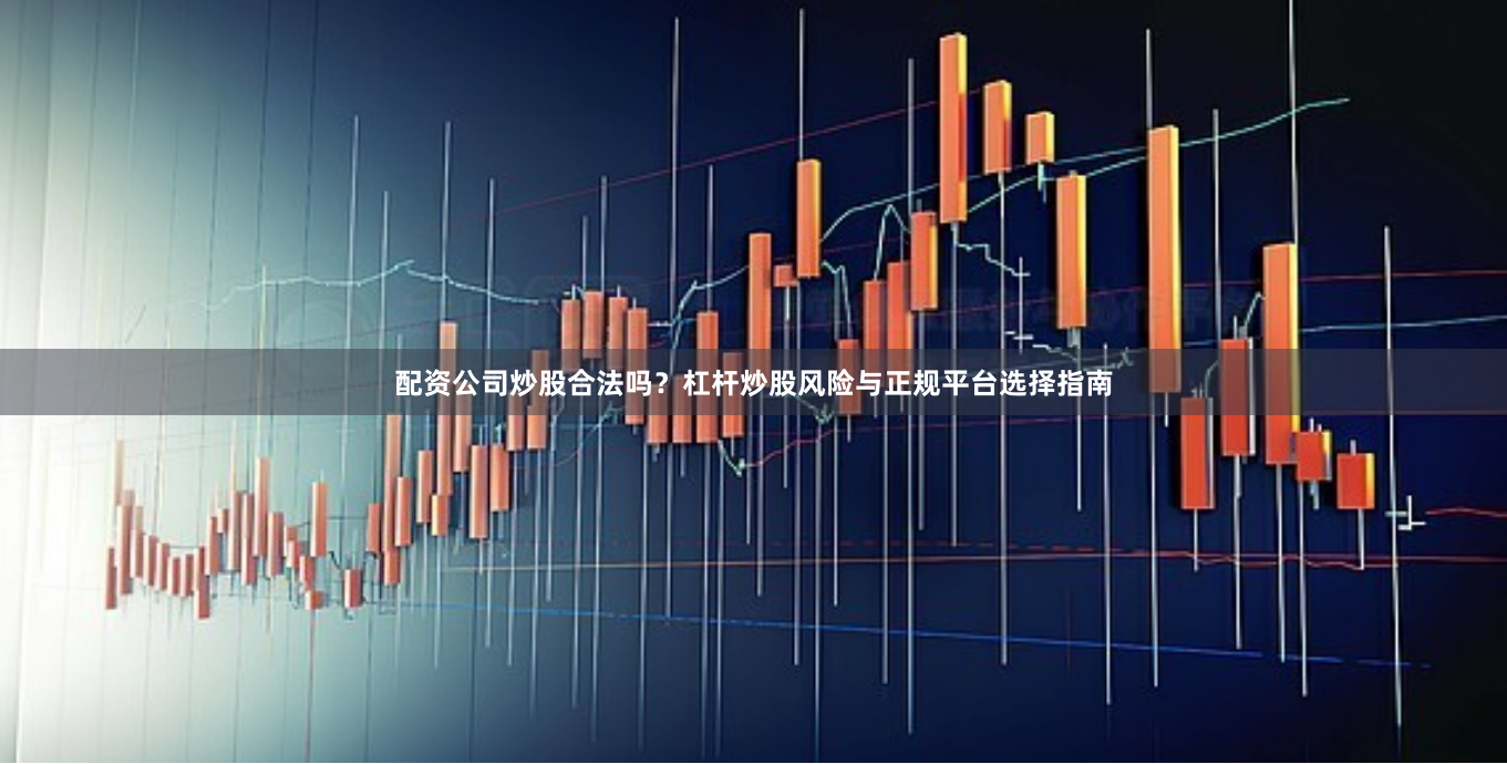 配资公司炒股合法吗？杠杆炒股风险与正规平台选择指南