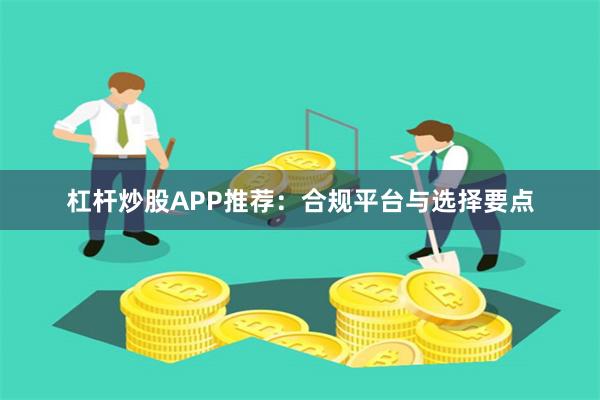杠杆炒股APP推荐：合规平台与选择要点