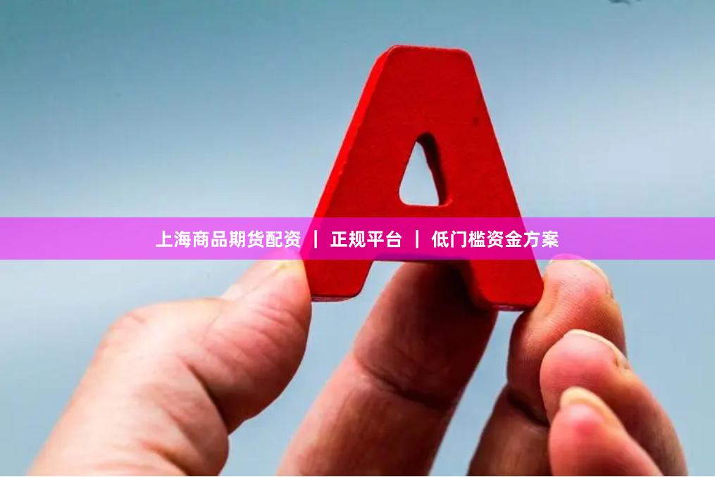 上海商品期货配资 ｜ 正规平台 ｜ 低门槛资金方案